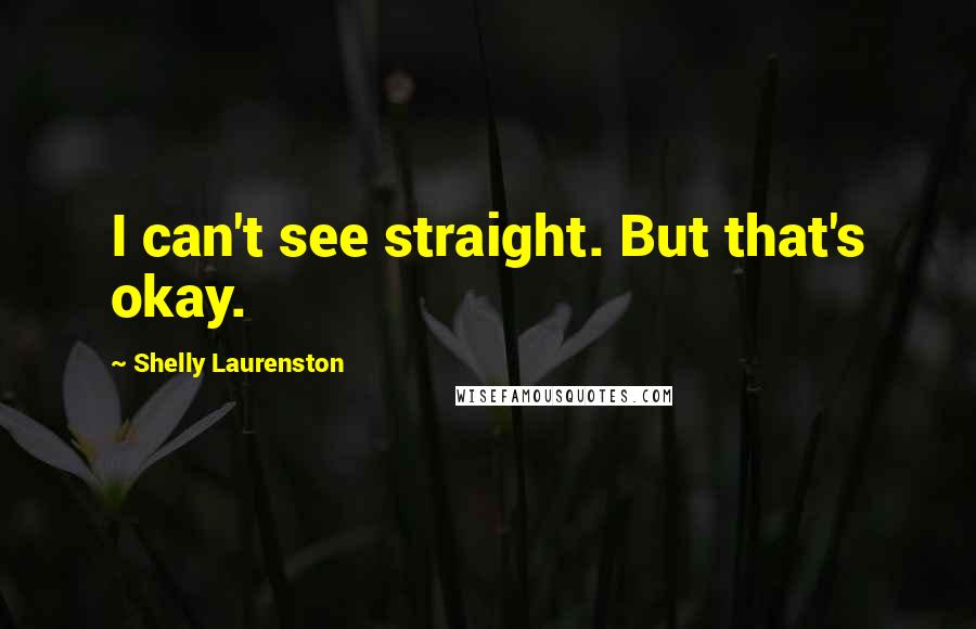 Shelly Laurenston Quotes: I can't see straight. But that's okay.