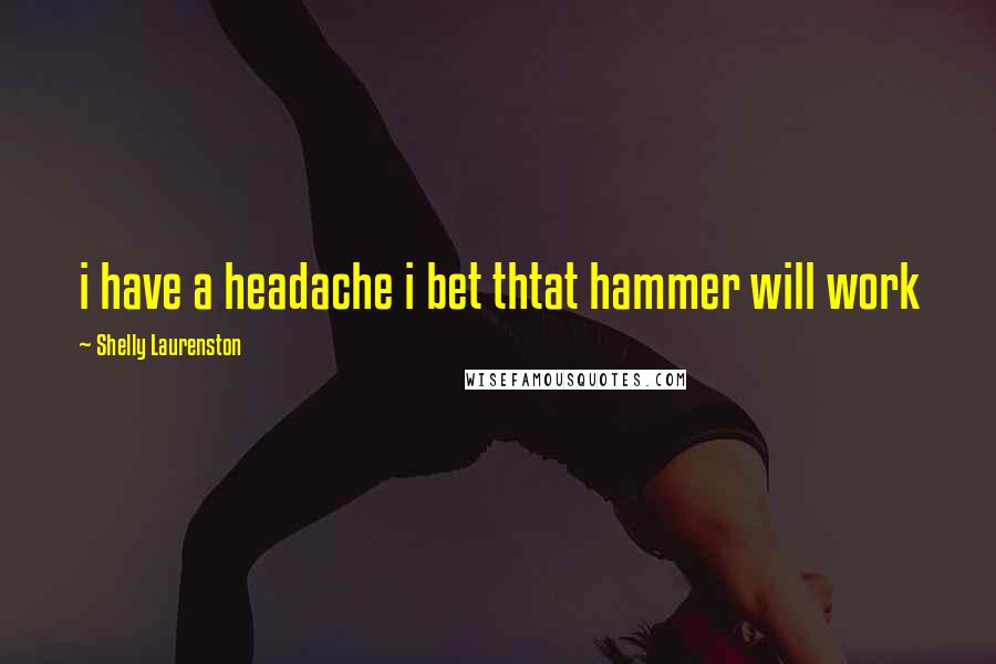 Shelly Laurenston Quotes: i have a headache i bet thtat hammer will work