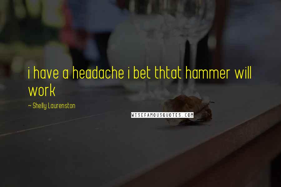 Shelly Laurenston Quotes: i have a headache i bet thtat hammer will work