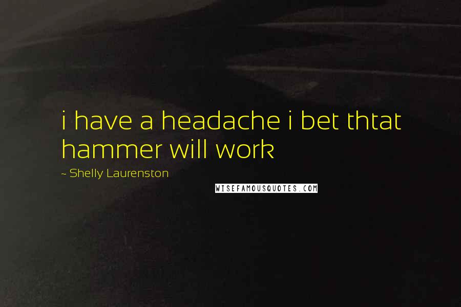 Shelly Laurenston Quotes: i have a headache i bet thtat hammer will work