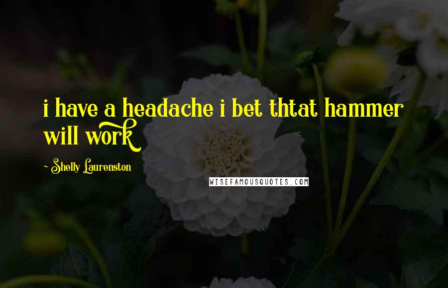 Shelly Laurenston Quotes: i have a headache i bet thtat hammer will work