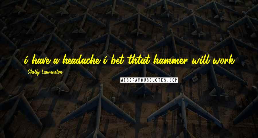 Shelly Laurenston Quotes: i have a headache i bet thtat hammer will work