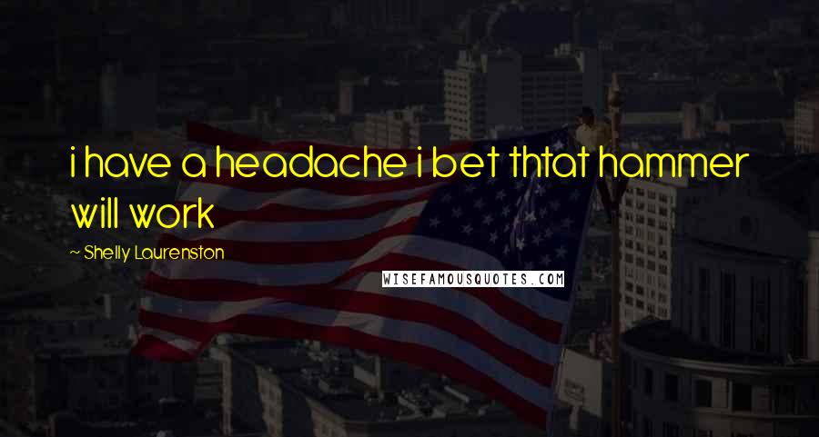 Shelly Laurenston Quotes: i have a headache i bet thtat hammer will work