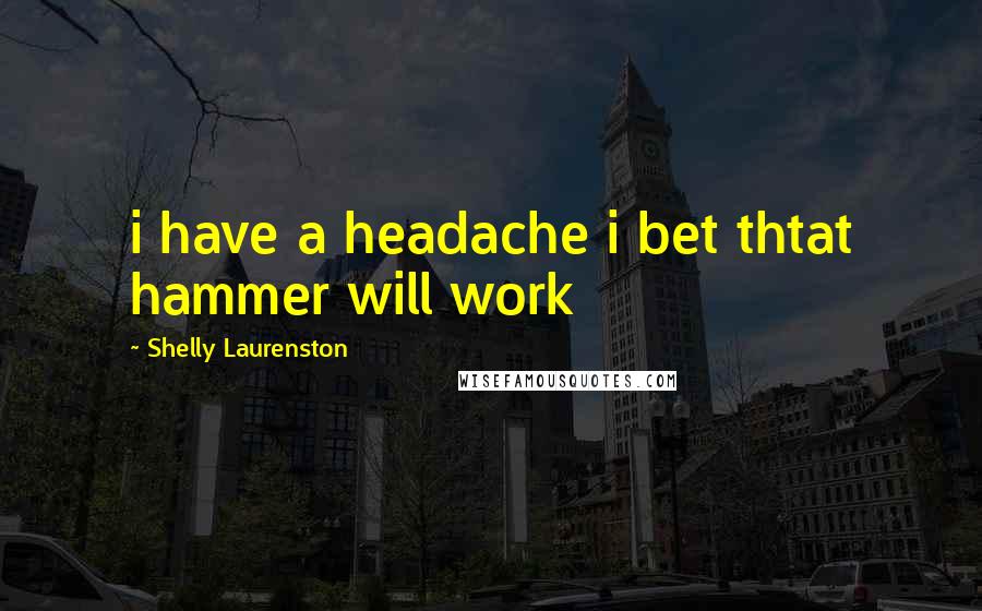 Shelly Laurenston Quotes: i have a headache i bet thtat hammer will work