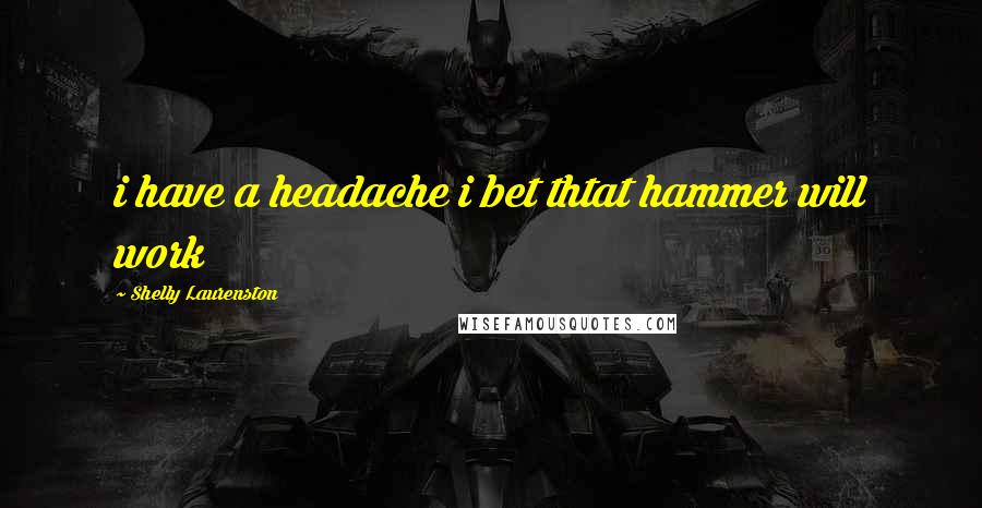 Shelly Laurenston Quotes: i have a headache i bet thtat hammer will work