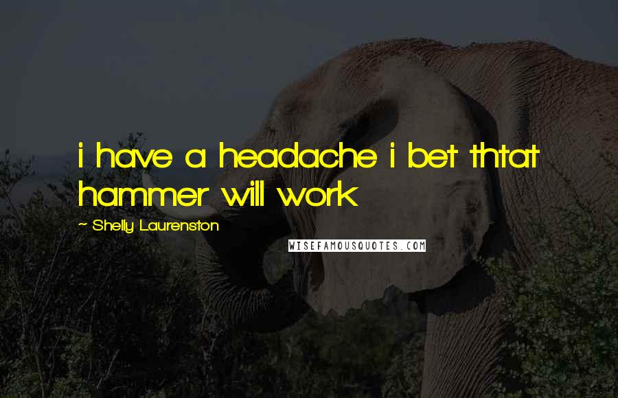 Shelly Laurenston Quotes: i have a headache i bet thtat hammer will work