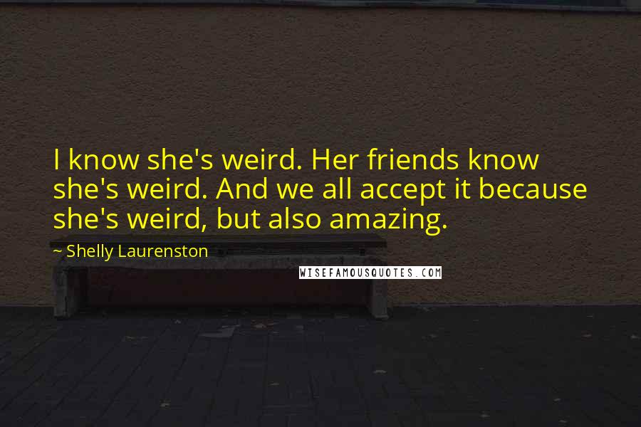 Shelly Laurenston Quotes: I know she's weird. Her friends know she's weird. And we all accept it because she's weird, but also amazing.