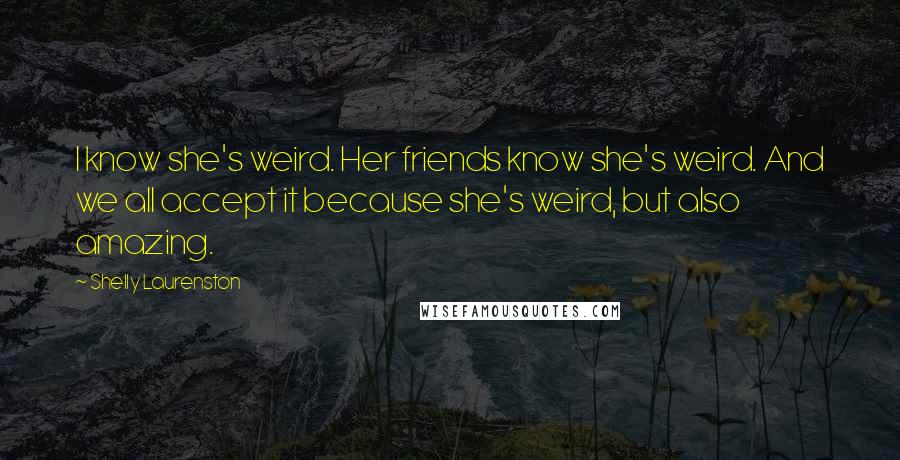 Shelly Laurenston Quotes: I know she's weird. Her friends know she's weird. And we all accept it because she's weird, but also amazing.