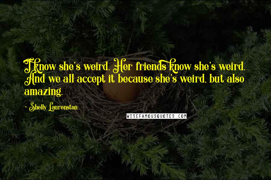 Shelly Laurenston Quotes: I know she's weird. Her friends know she's weird. And we all accept it because she's weird, but also amazing.