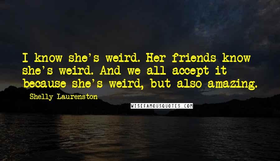 Shelly Laurenston Quotes: I know she's weird. Her friends know she's weird. And we all accept it because she's weird, but also amazing.