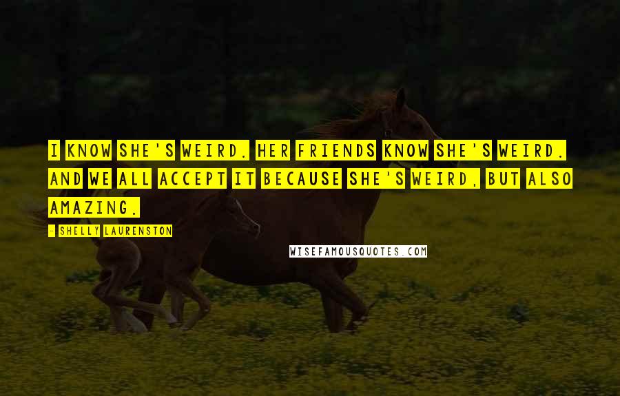 Shelly Laurenston Quotes: I know she's weird. Her friends know she's weird. And we all accept it because she's weird, but also amazing.