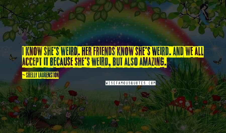 Shelly Laurenston Quotes: I know she's weird. Her friends know she's weird. And we all accept it because she's weird, but also amazing.