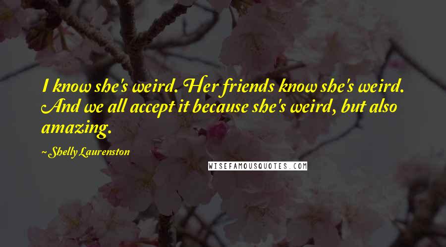 Shelly Laurenston Quotes: I know she's weird. Her friends know she's weird. And we all accept it because she's weird, but also amazing.