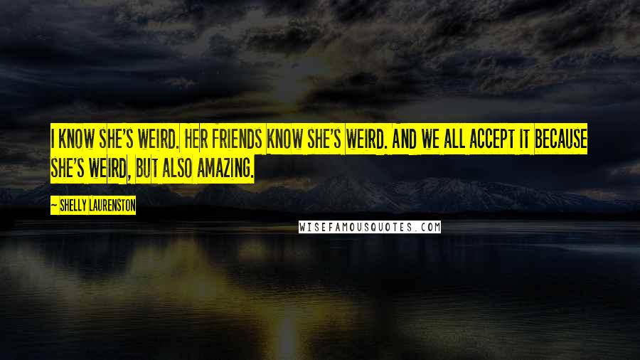 Shelly Laurenston Quotes: I know she's weird. Her friends know she's weird. And we all accept it because she's weird, but also amazing.