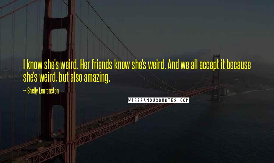 Shelly Laurenston Quotes: I know she's weird. Her friends know she's weird. And we all accept it because she's weird, but also amazing.