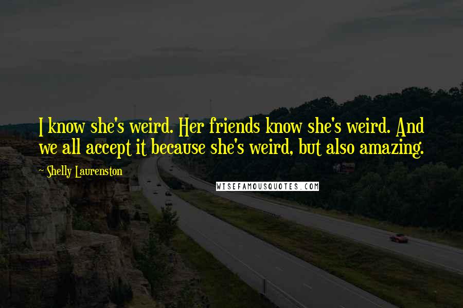 Shelly Laurenston Quotes: I know she's weird. Her friends know she's weird. And we all accept it because she's weird, but also amazing.