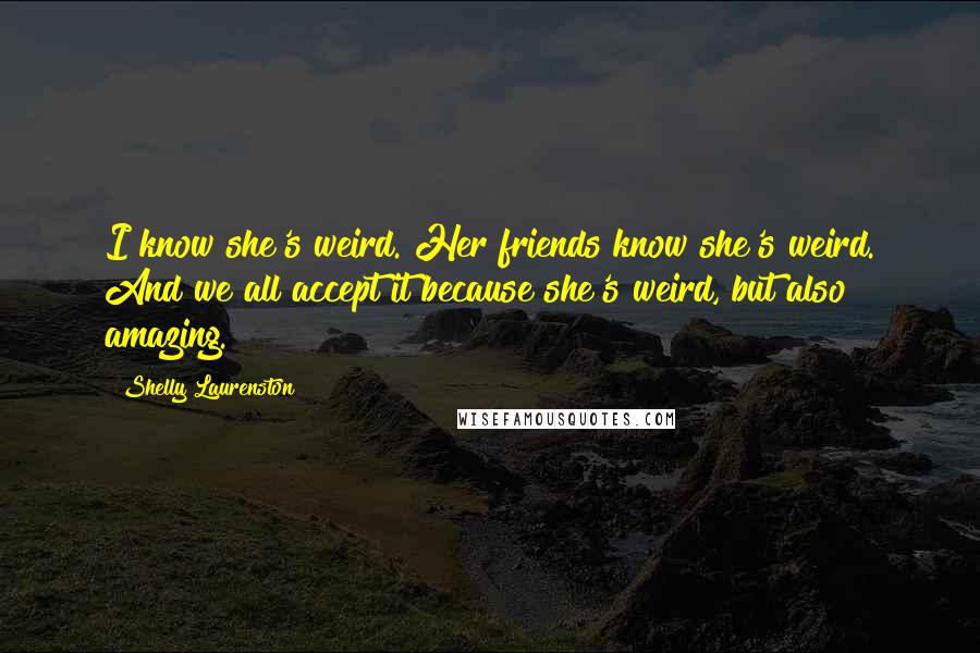 Shelly Laurenston Quotes: I know she's weird. Her friends know she's weird. And we all accept it because she's weird, but also amazing.