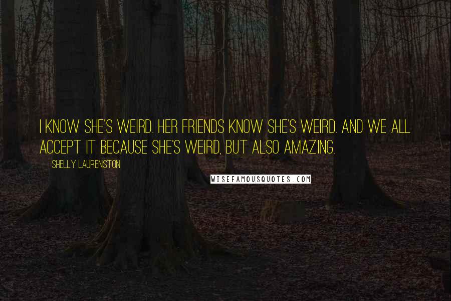 Shelly Laurenston Quotes: I know she's weird. Her friends know she's weird. And we all accept it because she's weird, but also amazing.