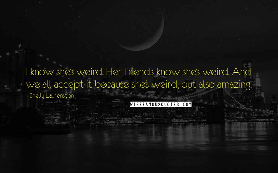 Shelly Laurenston Quotes: I know she's weird. Her friends know she's weird. And we all accept it because she's weird, but also amazing.