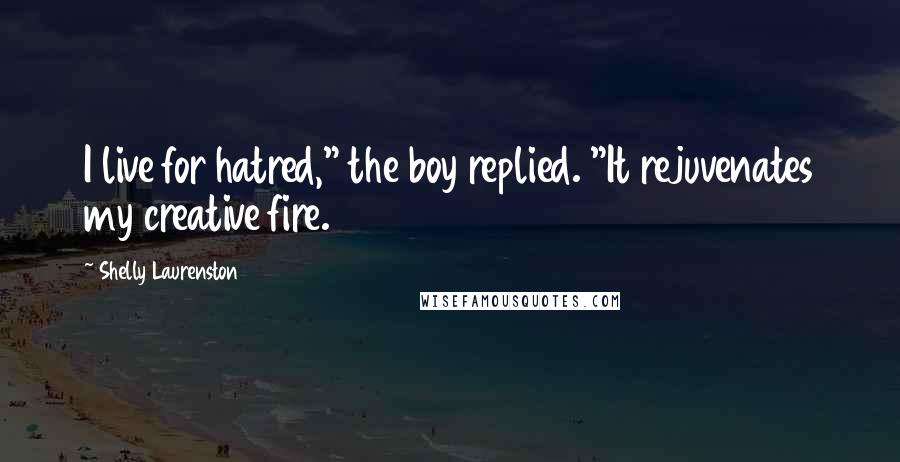 Shelly Laurenston Quotes: I live for hatred," the boy replied. "It rejuvenates my creative fire.