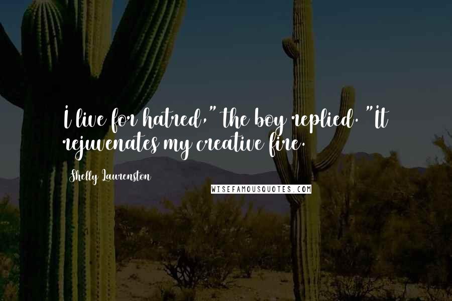 Shelly Laurenston Quotes: I live for hatred," the boy replied. "It rejuvenates my creative fire.