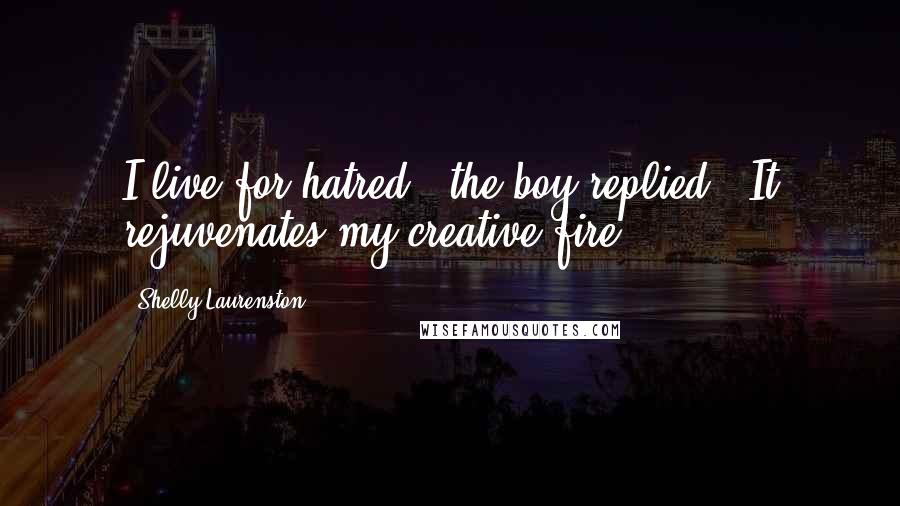 Shelly Laurenston Quotes: I live for hatred," the boy replied. "It rejuvenates my creative fire.