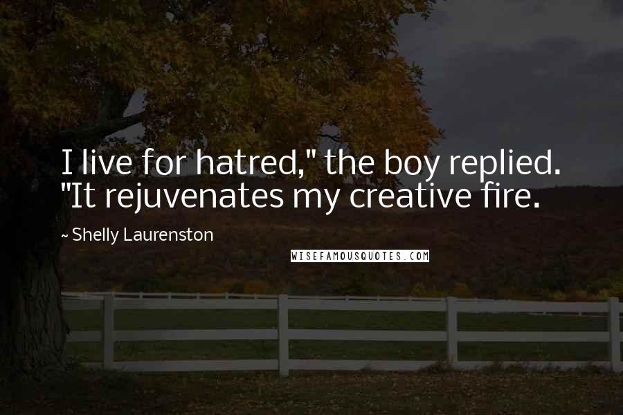 Shelly Laurenston Quotes: I live for hatred," the boy replied. "It rejuvenates my creative fire.