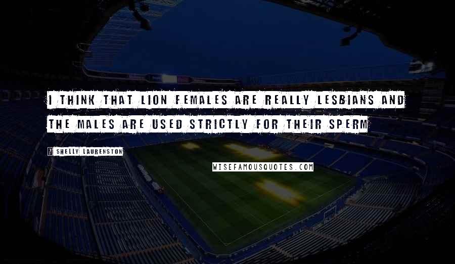 Shelly Laurenston Quotes: I think that lion females are really lesbians and the males are used strictly for their sperm