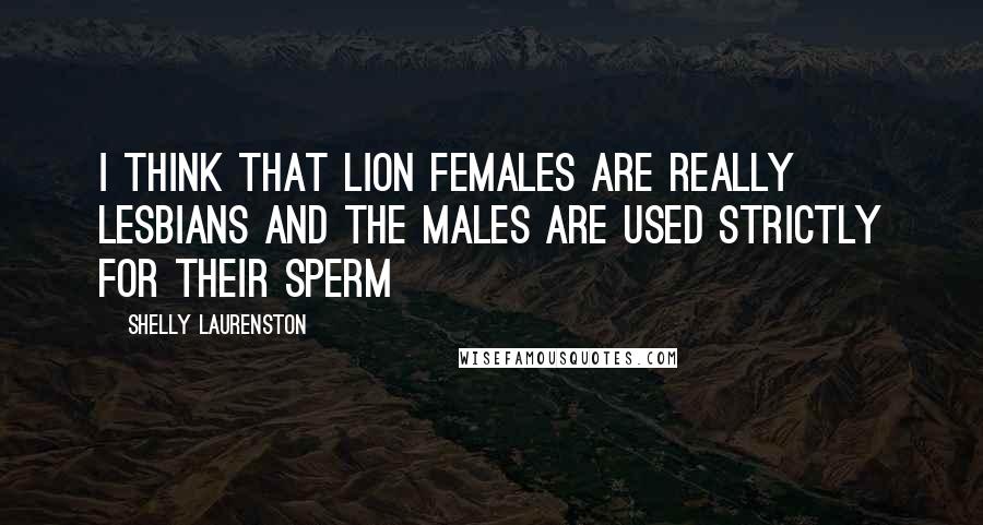 Shelly Laurenston Quotes: I think that lion females are really lesbians and the males are used strictly for their sperm