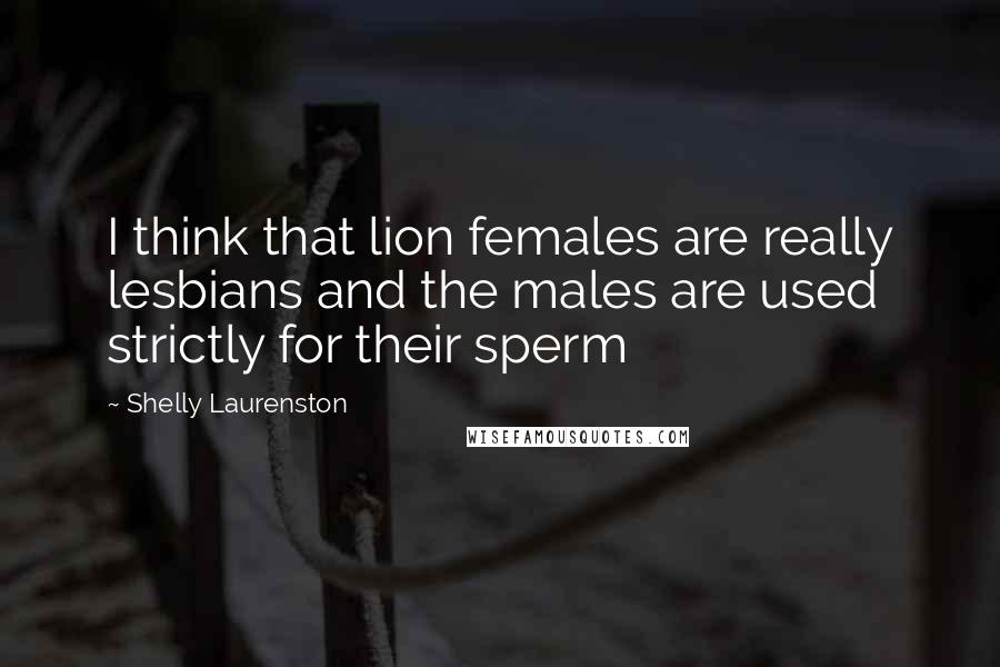 Shelly Laurenston Quotes: I think that lion females are really lesbians and the males are used strictly for their sperm