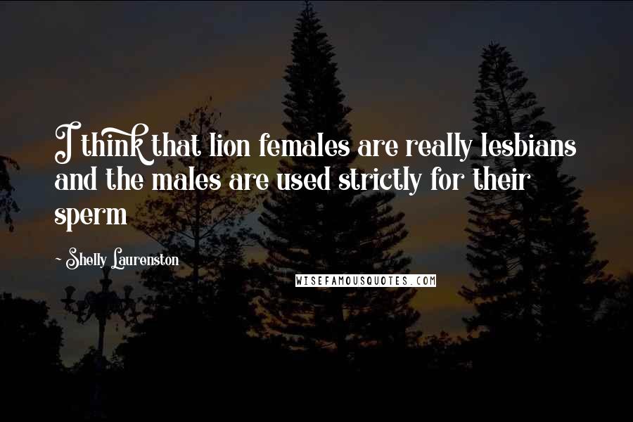 Shelly Laurenston Quotes: I think that lion females are really lesbians and the males are used strictly for their sperm