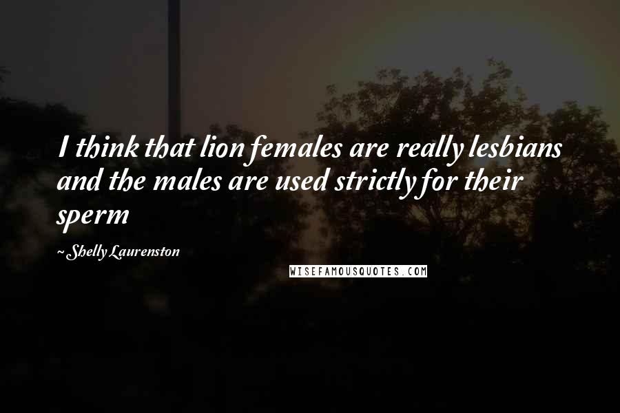 Shelly Laurenston Quotes: I think that lion females are really lesbians and the males are used strictly for their sperm