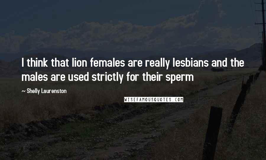 Shelly Laurenston Quotes: I think that lion females are really lesbians and the males are used strictly for their sperm