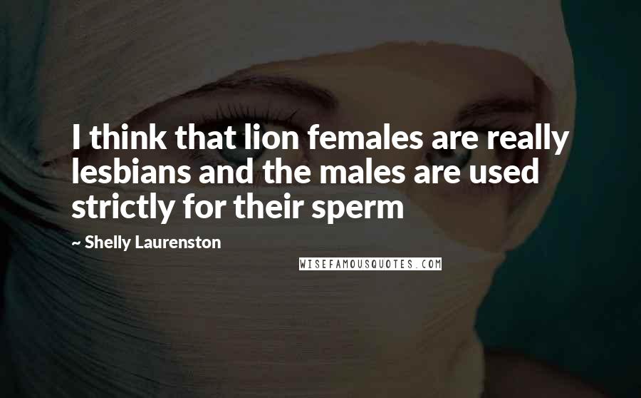 Shelly Laurenston Quotes: I think that lion females are really lesbians and the males are used strictly for their sperm