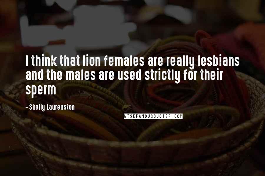 Shelly Laurenston Quotes: I think that lion females are really lesbians and the males are used strictly for their sperm