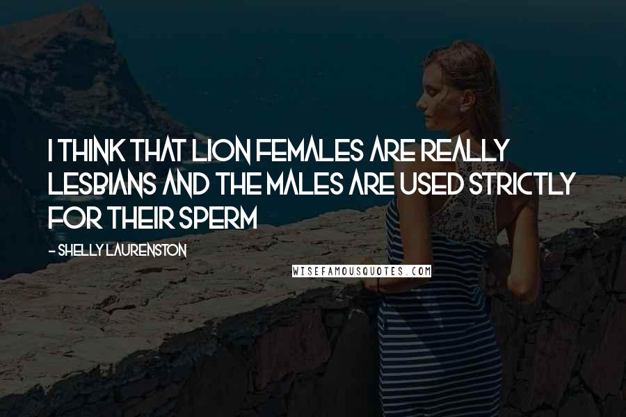 Shelly Laurenston Quotes: I think that lion females are really lesbians and the males are used strictly for their sperm