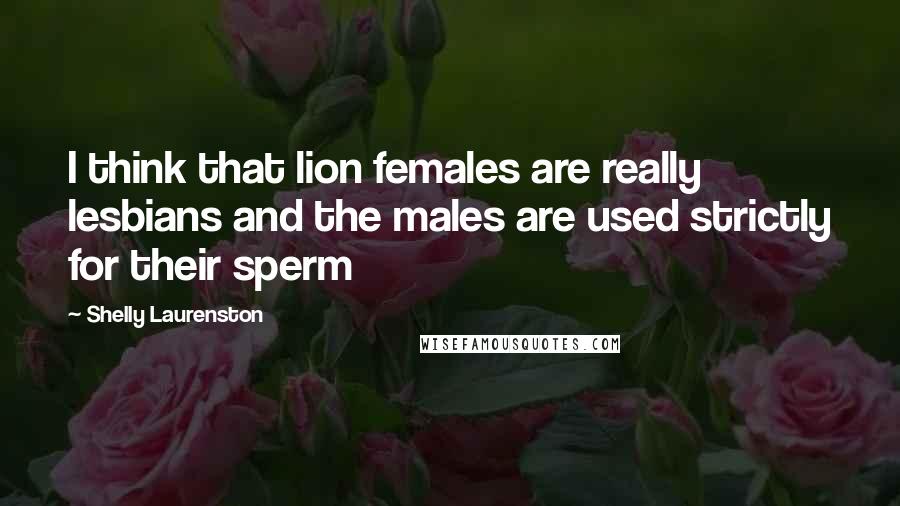 Shelly Laurenston Quotes: I think that lion females are really lesbians and the males are used strictly for their sperm