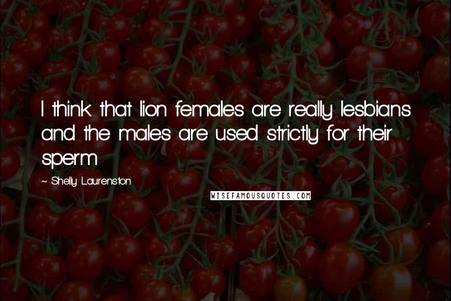 Shelly Laurenston Quotes: I think that lion females are really lesbians and the males are used strictly for their sperm