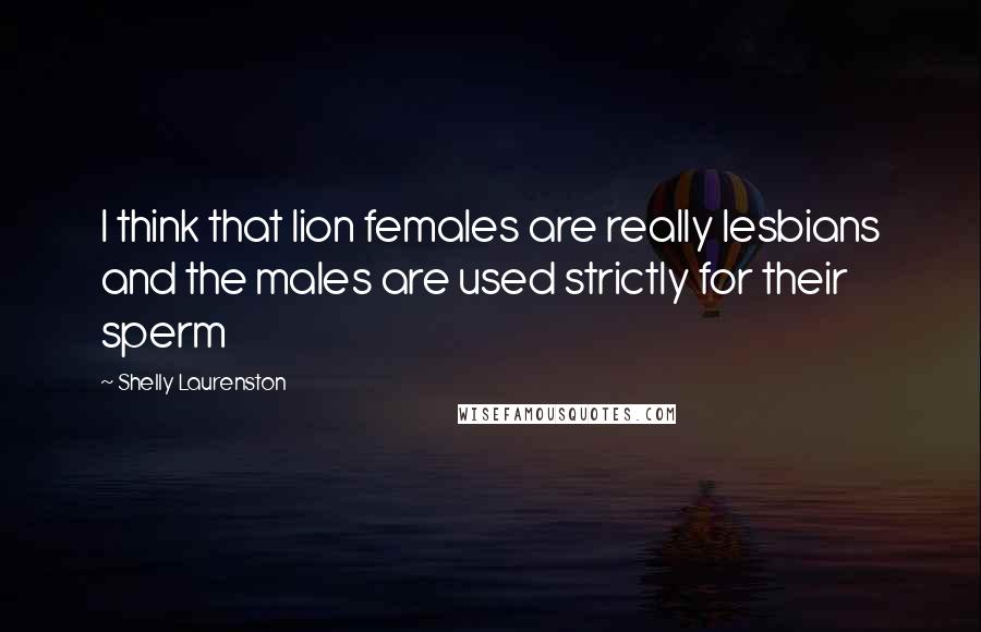 Shelly Laurenston Quotes: I think that lion females are really lesbians and the males are used strictly for their sperm