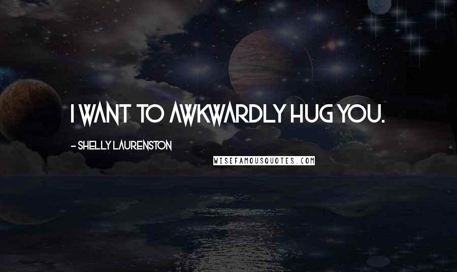 Shelly Laurenston Quotes: I want to awkwardly hug you.