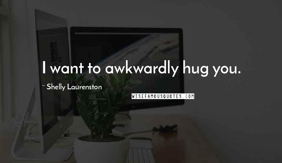 Shelly Laurenston Quotes: I want to awkwardly hug you.