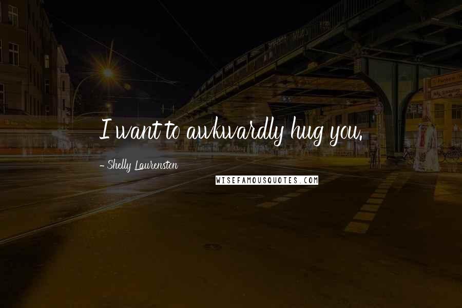 Shelly Laurenston Quotes: I want to awkwardly hug you.