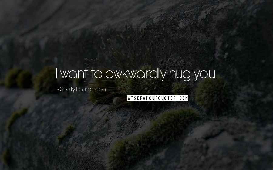 Shelly Laurenston Quotes: I want to awkwardly hug you.