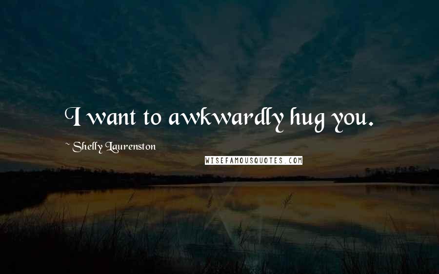 Shelly Laurenston Quotes: I want to awkwardly hug you.