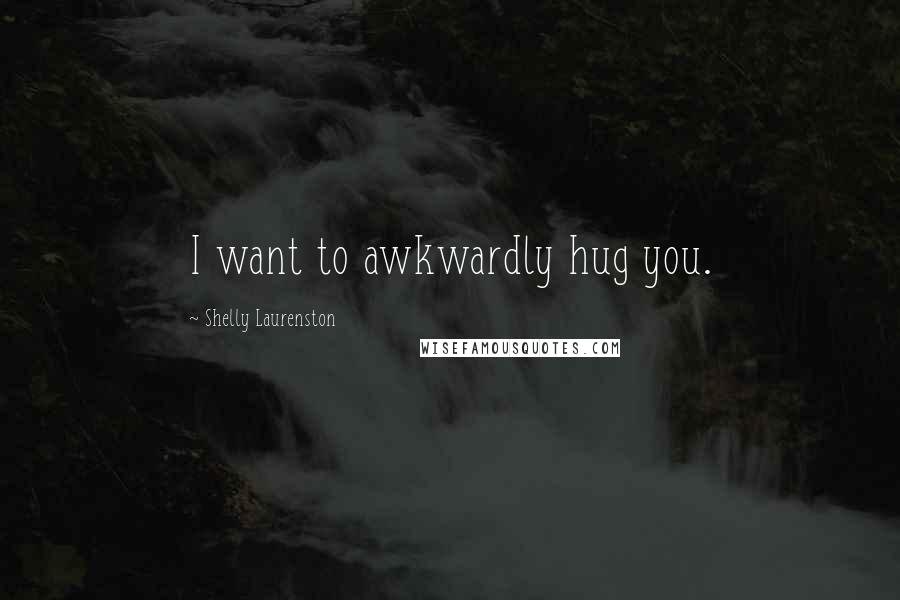 Shelly Laurenston Quotes: I want to awkwardly hug you.