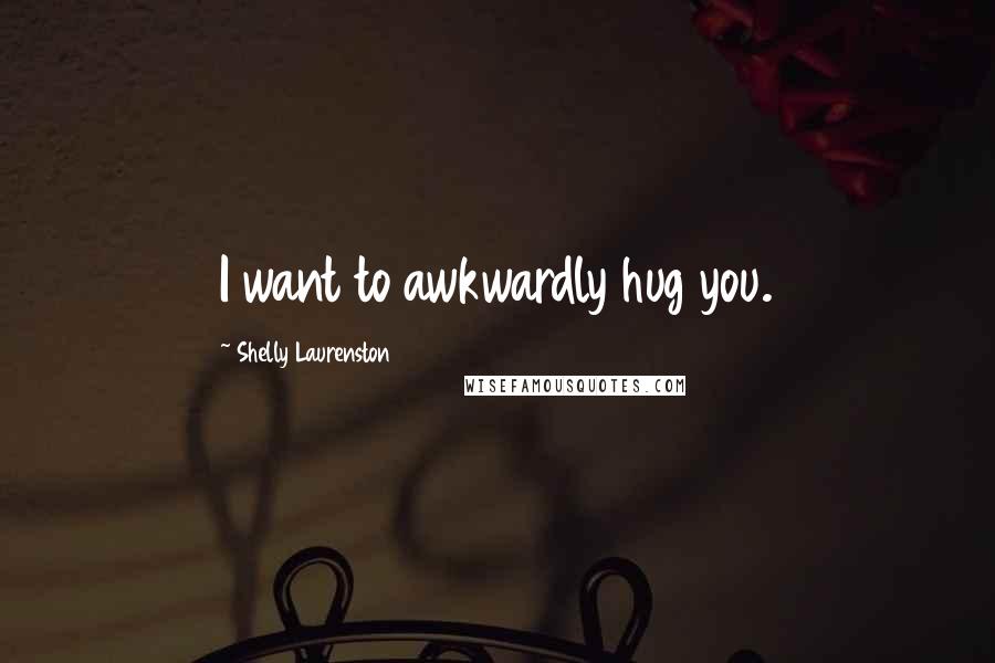 Shelly Laurenston Quotes: I want to awkwardly hug you.