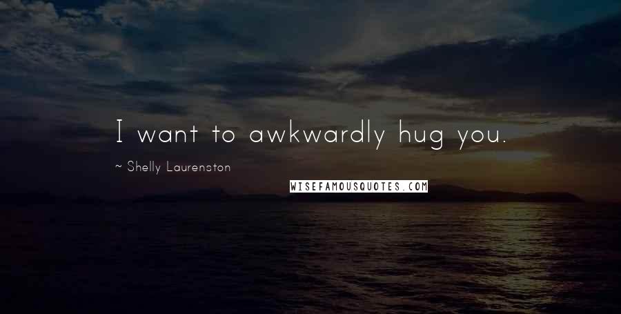 Shelly Laurenston Quotes: I want to awkwardly hug you.