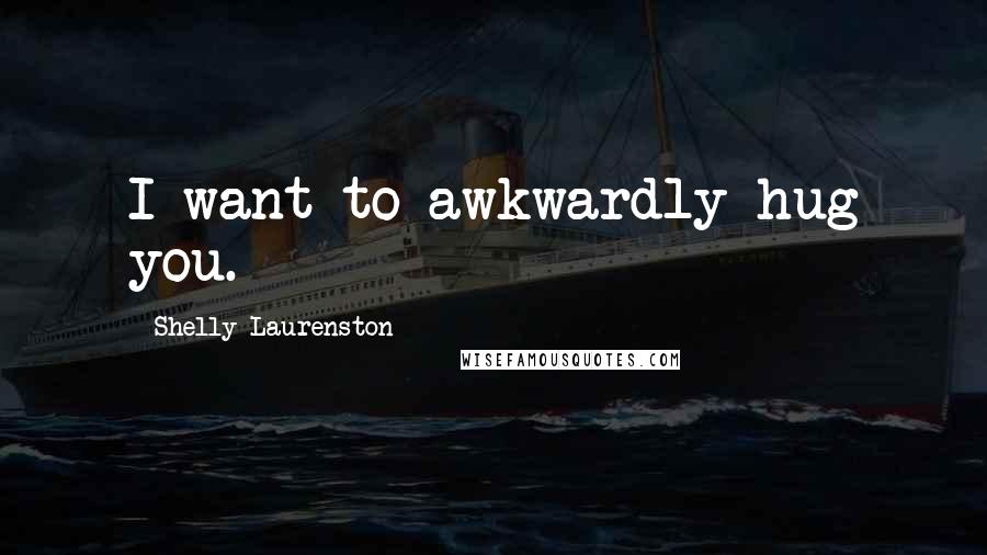 Shelly Laurenston Quotes: I want to awkwardly hug you.