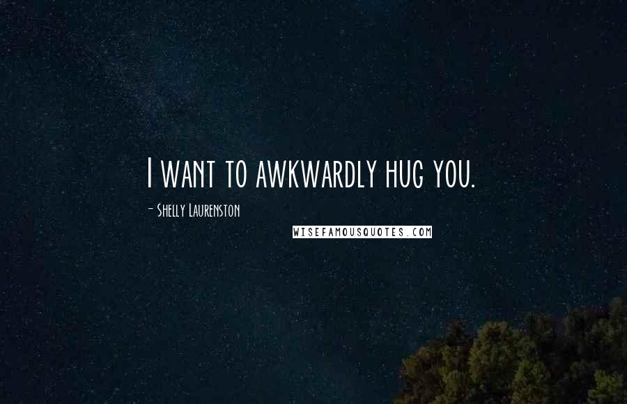 Shelly Laurenston Quotes: I want to awkwardly hug you.