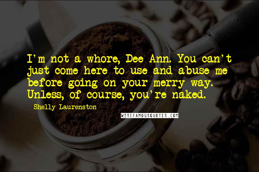 Shelly Laurenston Quotes: I'm not a whore, Dee-Ann. You can't just come here to use and abuse me before going on your merry way. Unless, of course, you're naked.